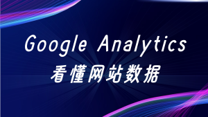 Google Analytics 全解析：让数据真正为你的业务“说话”