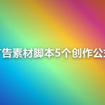 广告素材脚本写作：5个让转化翻倍的创作公式