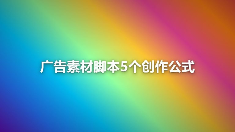 广告素材脚本写作：5个让转化翻倍的创作公式