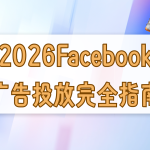 2026年Facebook广告投放完全指南：从开户到ROI优化