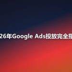 2026年Google Ads投放完全指南：搜索广告到效果最大化