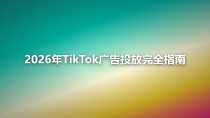 2026年TikTok广告投放完全指南：从开户到爆量