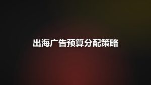 出海广告预算怎么分？Facebook、TikTok、Google三平台预算分配策略