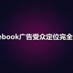 Facebook广告受众定位完全指南：核心、自定义与相似受众